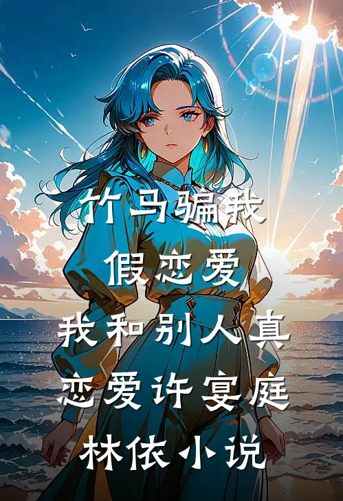 竹马骗我假恋爱，我和别人真恋爱许宴庭林依小说