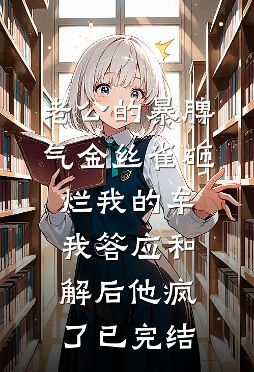 老公的暴脾气金丝雀砸烂我的车，我答应和解后他疯了已完结
