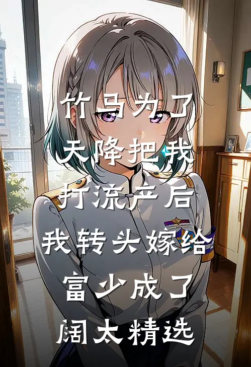 竹马为了天降把我打流产后，我转头嫁给富少成了阔太精选