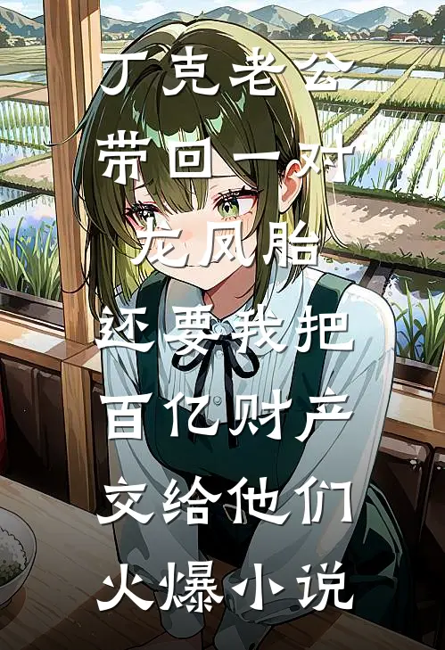 丁克老公带回一对龙凤胎，还要我把百亿财产交给他们火爆小说