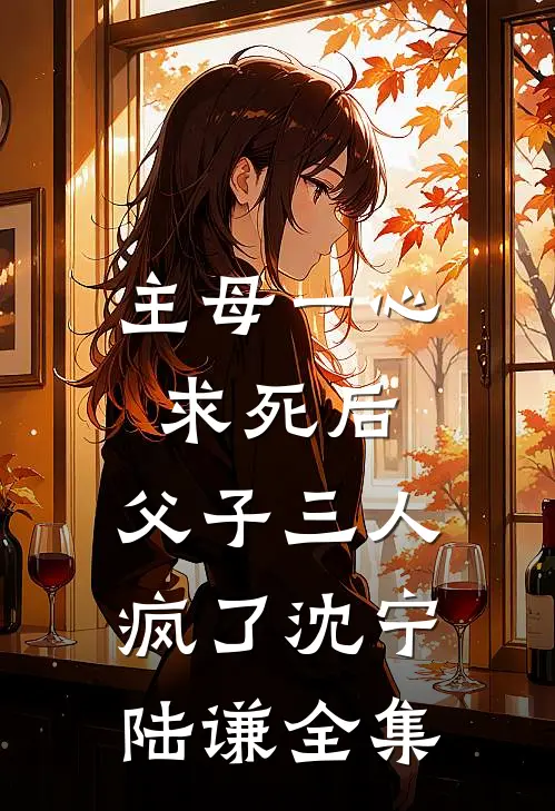 主母一心求死后，父子三人疯了沈宁陆谦 全集