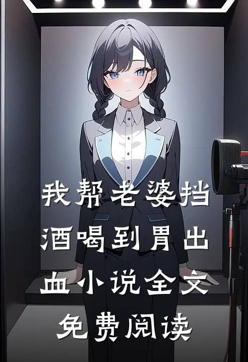 我帮老婆挡酒喝到胃出血小说全文免费阅读