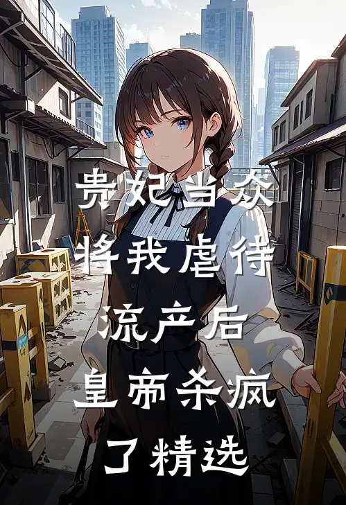 贵妃当众将我虐待流产后，皇帝杀疯了精选