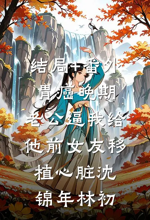结局+番外胃癌晚期，老公逼我给他前女友移植心脏沈锦年林初