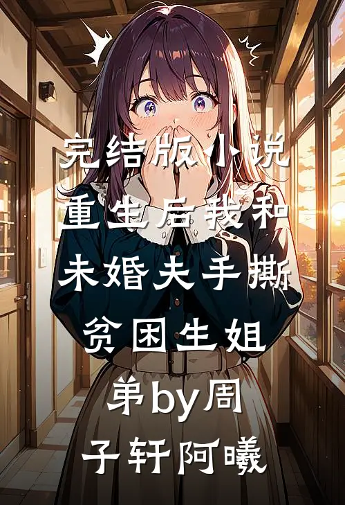完结版小说重生后我和未婚夫手撕贫困生姐弟by周子轩阿曦