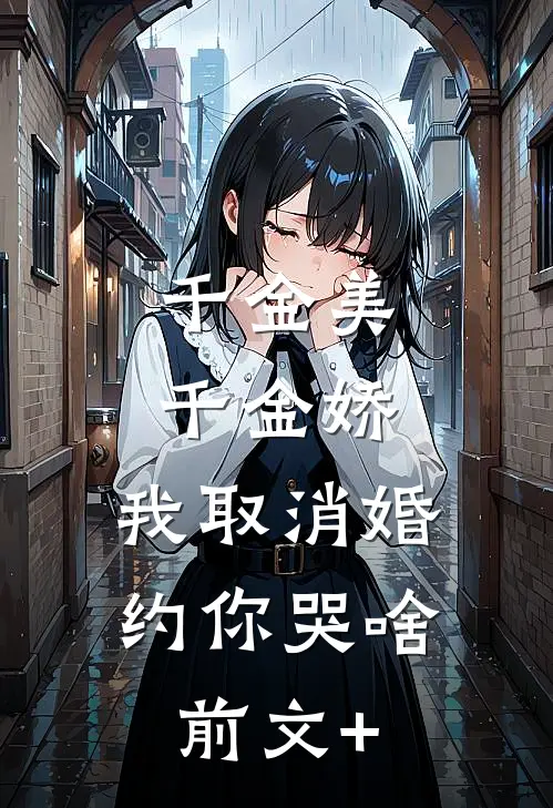 千金美，千金娇，我取消婚约你哭啥前文+