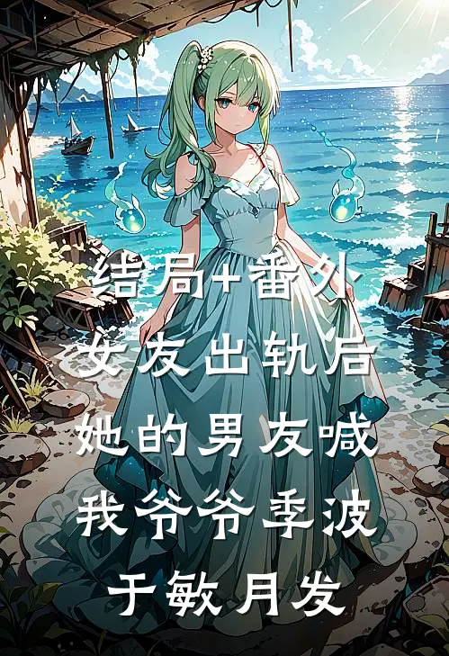 结局+番外女友出轨后，她的男友喊我爷爷季波于敏月发