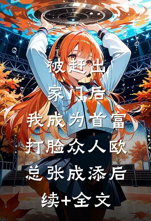 被赶出家门后，我成为首富打脸众人欧总张成添后续+全文