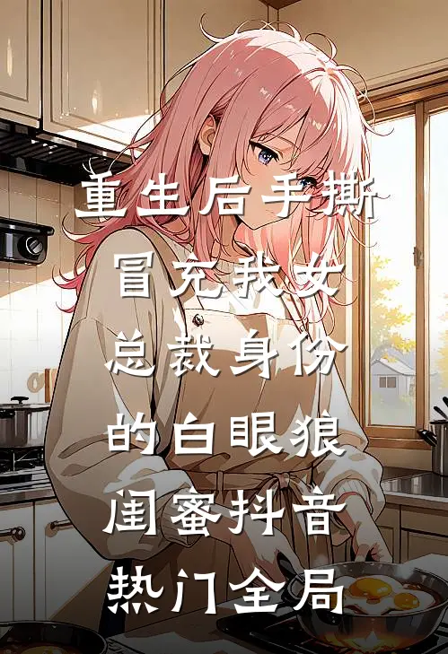 重生后手撕冒充我女总裁身份的白眼狼闺蜜抖音热门全局