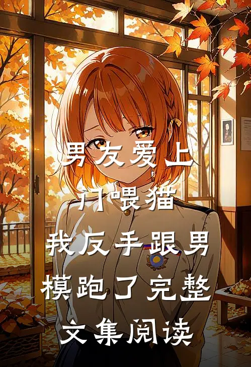 男友爱上门喂猫，我反手跟男模跑了完整文集阅读