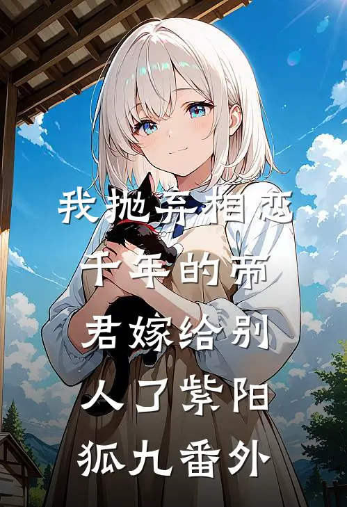 我抛弃相恋千年的帝君嫁给别人了紫阳狐九番外