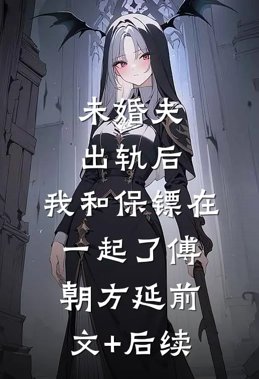 未婚夫出轨后，我和保镖在一起了傅朝方延前文+后续