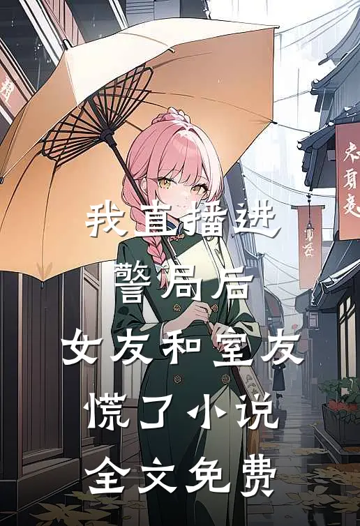 我直播进警局后，女友和室友慌了小说全文免费