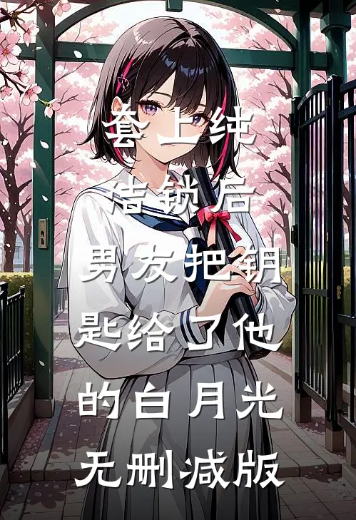 套上纯洁锁后，男友把钥匙给了他的白月光无删减版