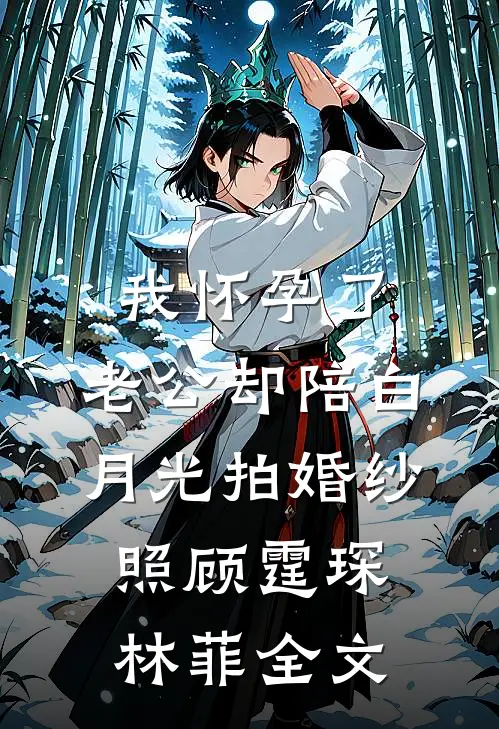 我怀孕了，老公却陪白月光拍婚纱照顾霆琛林菲全文