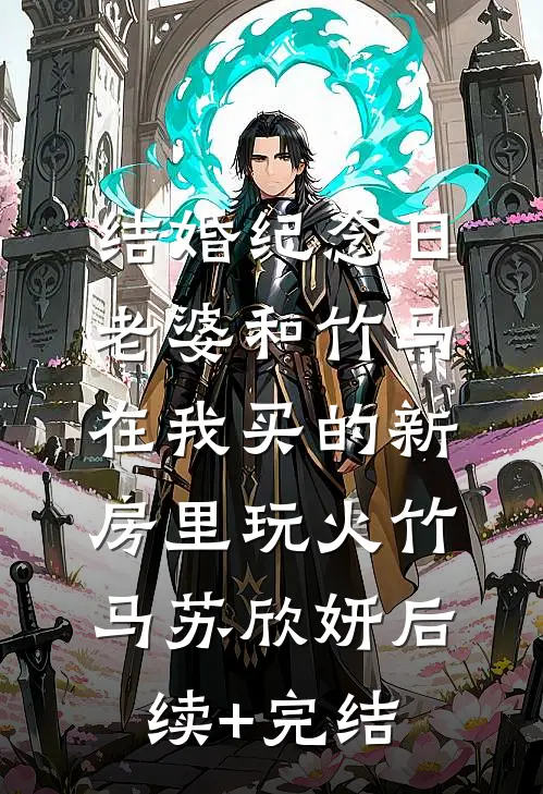 结婚纪念日，老婆和竹马在我买的新房里玩火竹马苏欣妍后续+完结