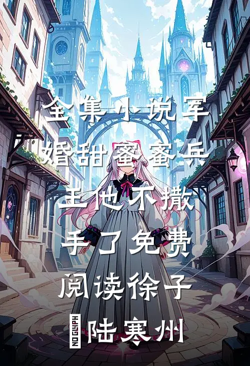 全集小说军婚甜蜜蜜兵王他不撒手了免费阅读徐子矝陆寒州