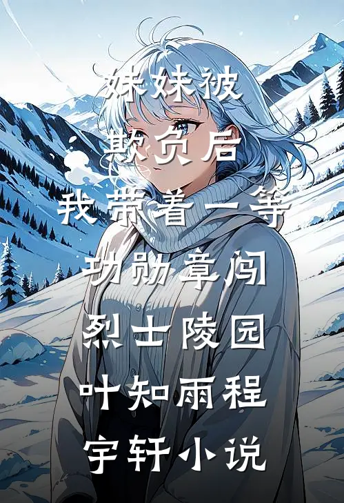 妹妹被欺负后，我带着一等功勋章闯烈士陵园叶知雨程宇轩小说