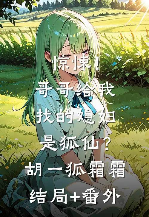 惊悚！哥哥给我找的媳妇是狐仙？胡一狐霜霜结局+番外