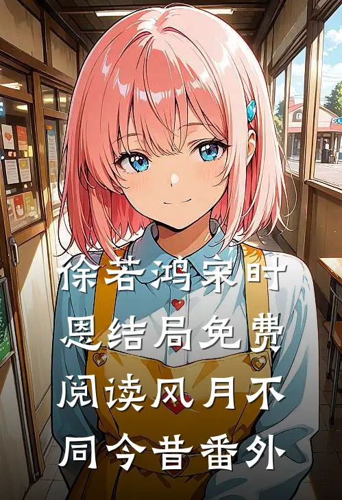 徐若鸿宋时恩结局免费阅读风月不同今昔番外