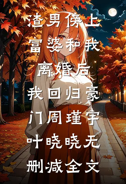 渣男傍上富婆和我离婚后，我回归豪门周瑾宇叶晓晓无删减全文