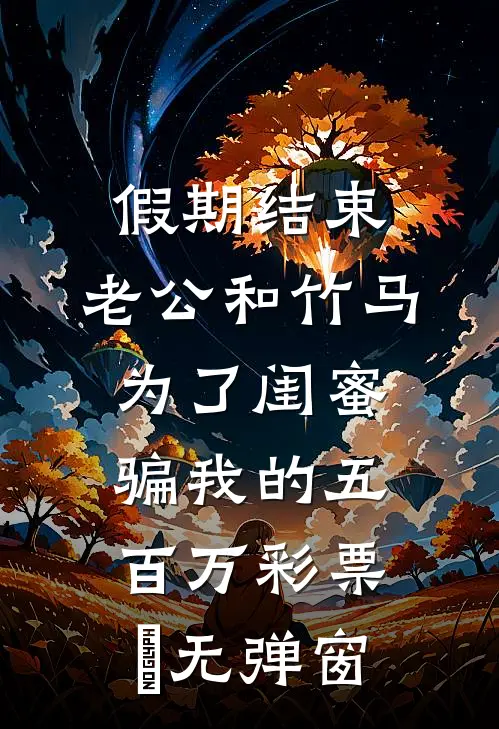 假期结束，老公和竹马为了闺蜜骗我的五百万彩票劵无弹窗