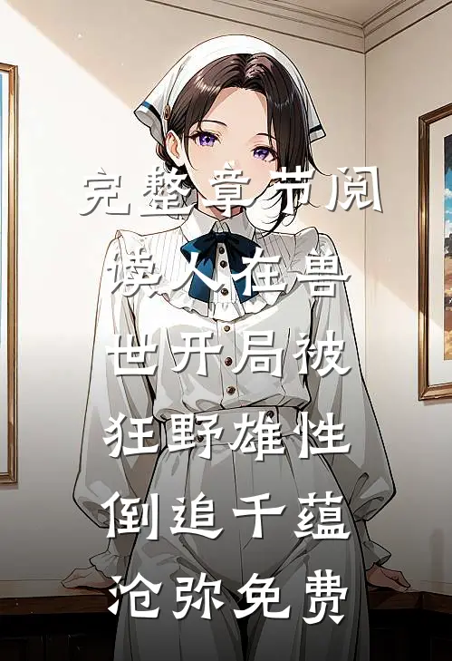 完整章节阅读人在兽世开局被狂野雄性倒追千蕴沧弥免费