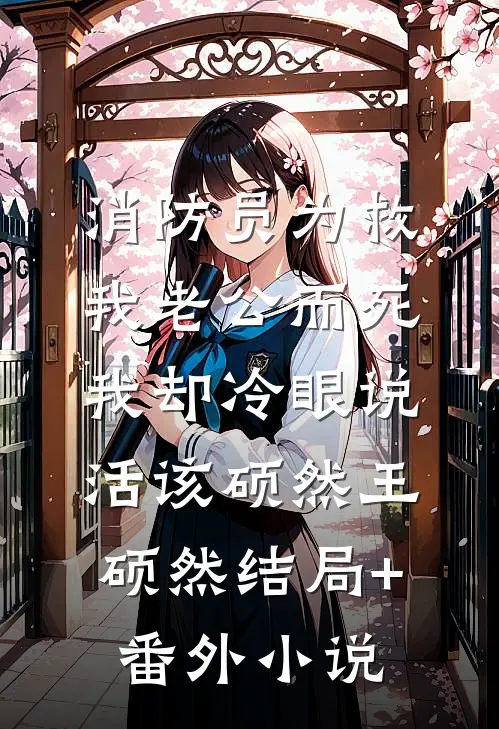 消防员为救我老公而死，我却冷眼说活该硕然王硕然结局+番外小说