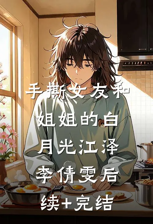 手撕女友和姐姐的白月光江泽李倩雯后续+完结