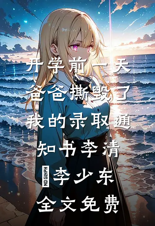 开学前一天，爸爸撕毁了我的录取通知书李清玥李少东全文免费