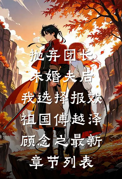 抛弃团长未婚夫后，我选择报效祖国傅越泽顾念之最新章节列表