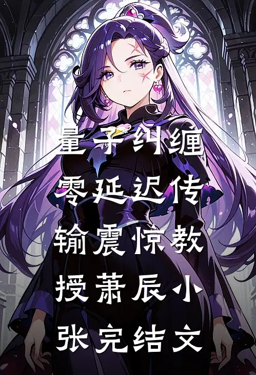 量子纠缠：零延迟传输震惊教授萧辰小张完结文