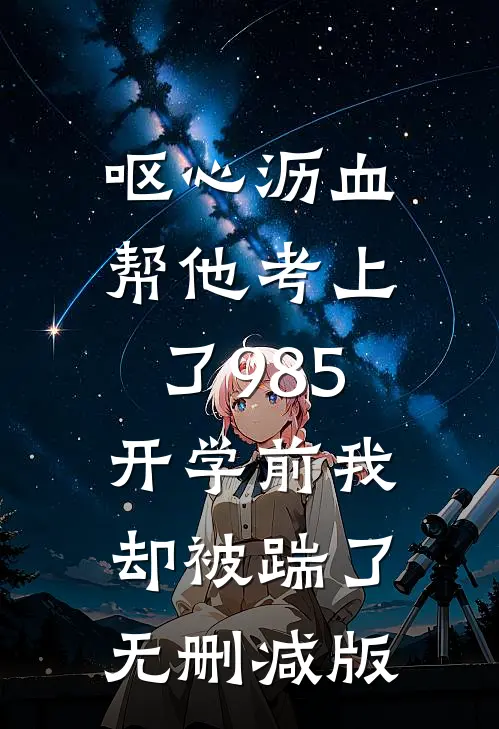 呕心沥血帮他考上了985，开学前我却被踹了无删减版