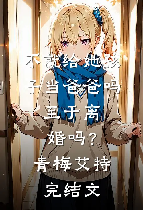 不就给她孩子当爸爸吗，至于离婚吗？青梅艾特完结文