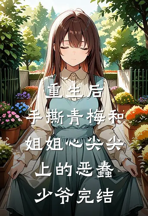 重生后，手撕青梅和姐姐心尖尖上的恶蠢少爷完结
