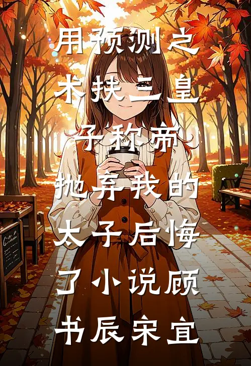用预测之术扶三皇子称帝，抛弃我的太子后悔了小说顾书辰宋宜