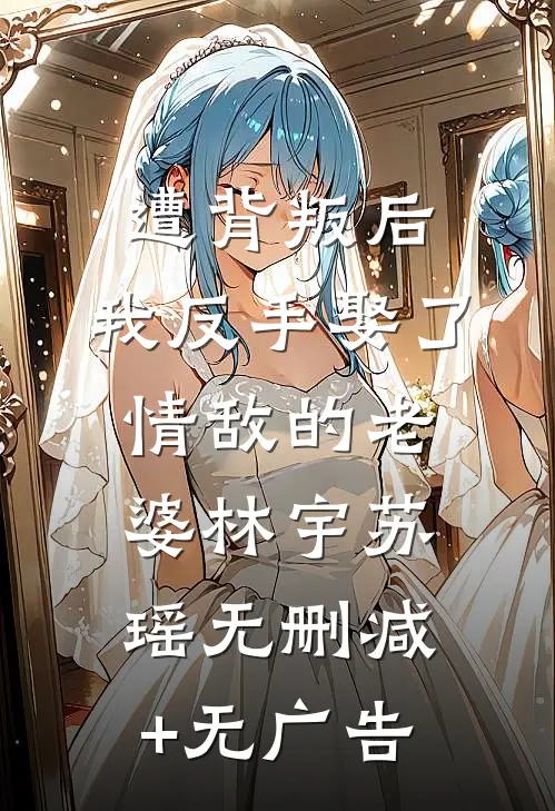 遭背叛后，我反手娶了情敌的老婆林宇苏瑶无删减+无广告