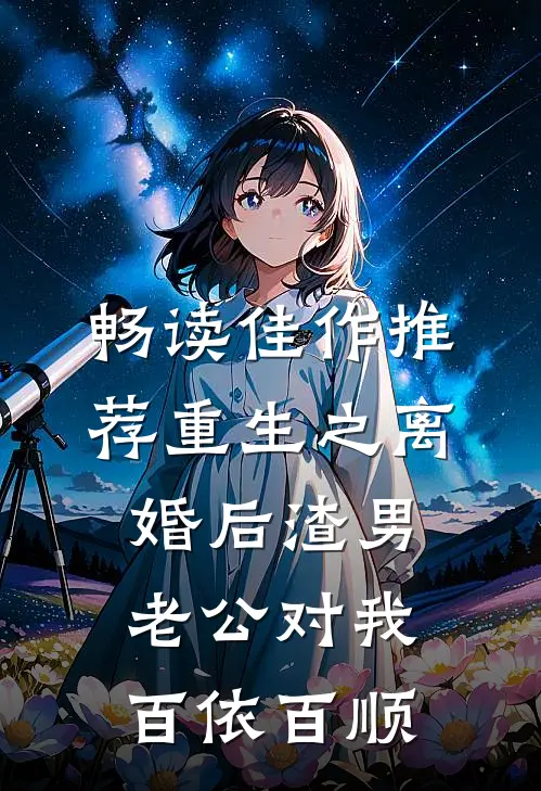 畅读佳作推荐重生之离婚后渣男老公对我百依百顺