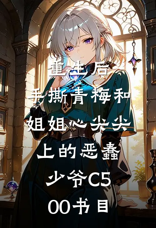 重生后，手撕青梅和姐姐心尖尖上的恶蠢少爷C500书目