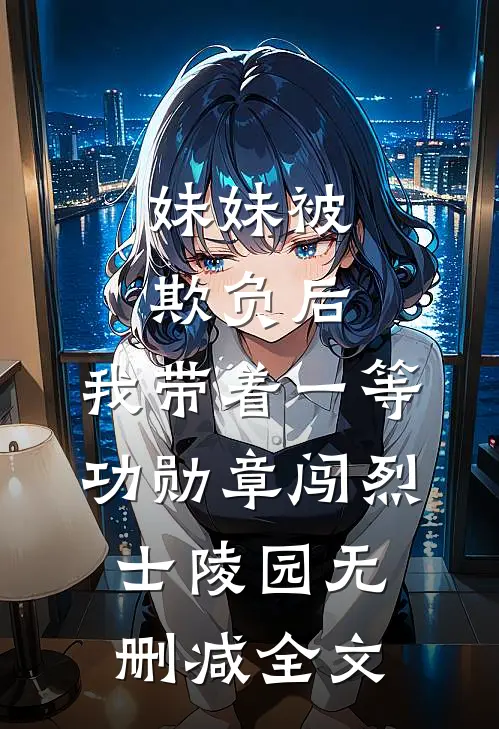 妹妹被欺负后，我带着一等功勋章闯烈士陵园无删减全文