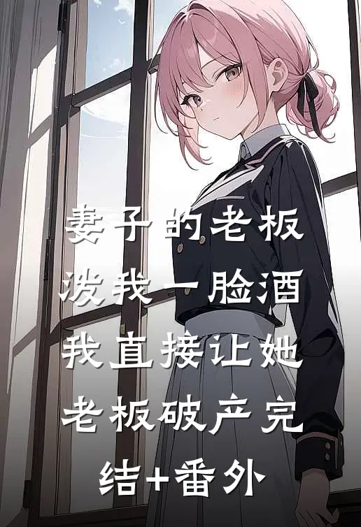 妻子的老板泼我一脸酒，我直接让她老板破产完结+番外