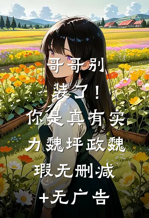 哥哥别装了！你是真有实力魏坪政魏瑕无删减+无广告