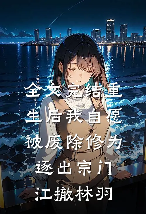全文完结重生后我自愿被废除修为,逐出宗门(江撤林羽)