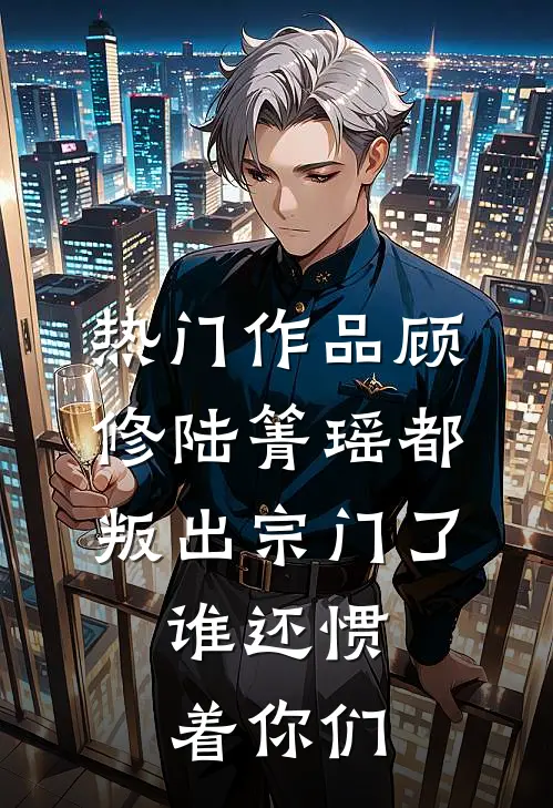 热门作品顾修陆箐瑶《都叛出宗门了,谁还惯着你们》