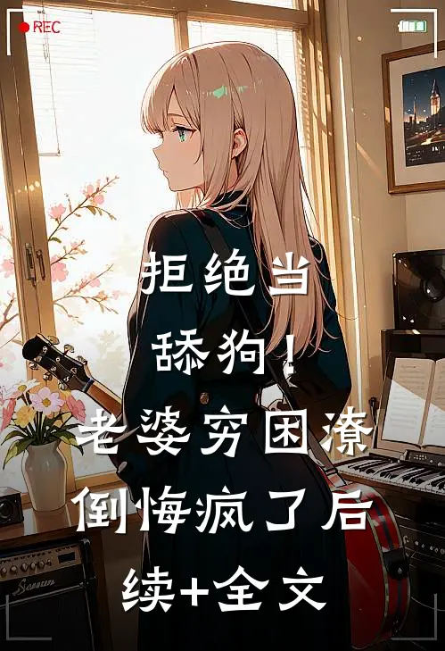 拒绝当舔狗！老婆穷困潦倒悔疯了后续+全文
