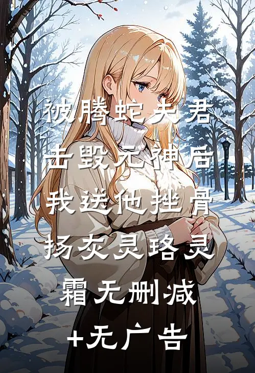 被腾蛇夫君击毁元神后，我送他挫骨扬灰灵珞灵霜无删减+无广告