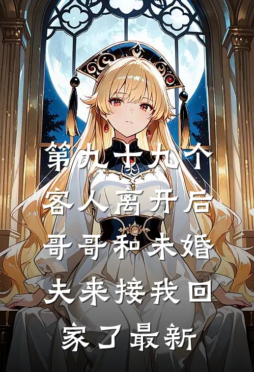 第九十九个客人离开后，哥哥和未婚夫来接我回家了最新