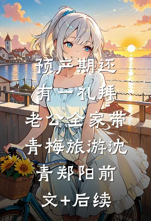 预产期还有一礼拜，老公全家带青梅旅游沈青郑阳前文+后续