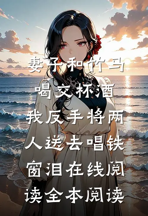 妻子和竹马喝交杯酒，我反手将两人送去唱铁窗泪在线阅读全本阅读