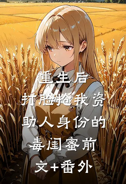 重生后，打脸抢我资助人身份的毒闺蜜前文+番外